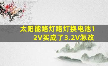 太阳能路灯路灯换电池12V买成了3.2V怎改