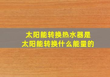 太阳能转换热水器是太阳能转换什么能量的