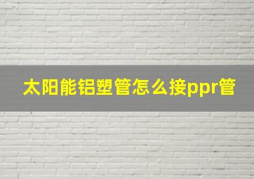 太阳能铝塑管怎么接ppr管