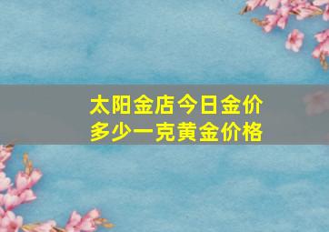 太阳金店今日金价多少一克黄金价格