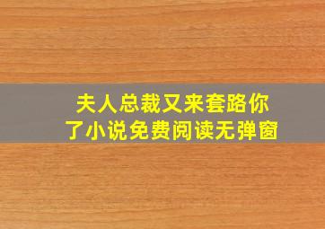 夫人总裁又来套路你了小说免费阅读无弹窗