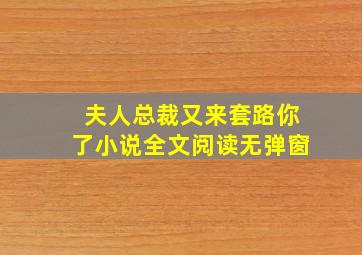 夫人总裁又来套路你了小说全文阅读无弹窗