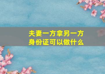 夫妻一方拿另一方身份证可以做什么