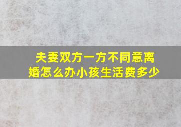 夫妻双方一方不同意离婚怎么办小孩生活费多少