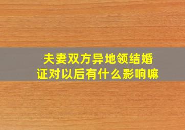 夫妻双方异地领结婚证对以后有什么影响嘛