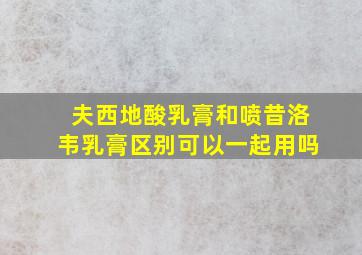 夫西地酸乳膏和喷昔洛韦乳膏区别可以一起用吗