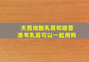 夫西地酸乳膏和喷昔洛韦乳膏可以一起用吗