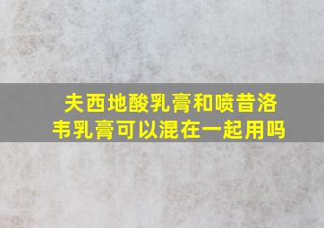 夫西地酸乳膏和喷昔洛韦乳膏可以混在一起用吗