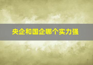 央企和国企哪个实力强