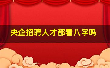 央企招聘人才都看八字吗