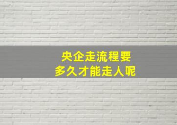 央企走流程要多久才能走人呢