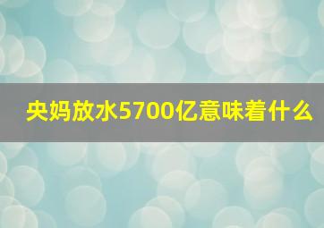 央妈放水5700亿意味着什么