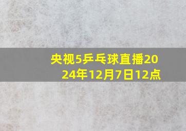 央视5乒乓球直播2024年12月7日12点