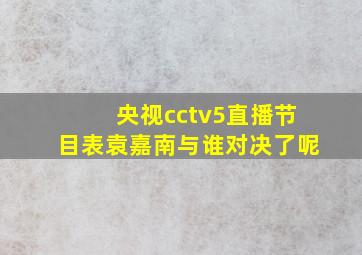 央视cctv5直播节目表袁嘉南与谁对决了呢