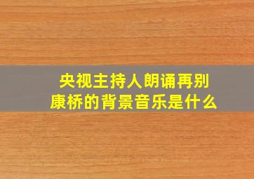 央视主持人朗诵再别康桥的背景音乐是什么