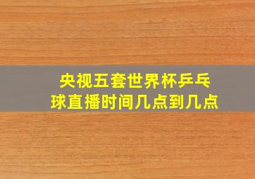 央视五套世界杯乒乓球直播时间几点到几点