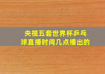 央视五套世界杯乒乓球直播时间几点播出的