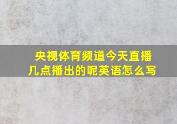 央视体育频道今天直播几点播出的呢英语怎么写