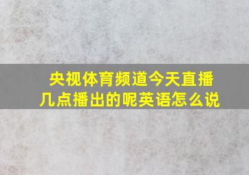 央视体育频道今天直播几点播出的呢英语怎么说