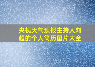 央视天气预报主持人刘超的个人简历图片大全