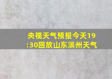 央视天气预报今天19:30回放山东滨州天气