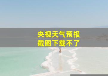 央视天气预报截图下载不了