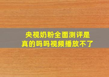 央视奶粉全面测评是真的吗吗视频播放不了