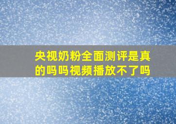 央视奶粉全面测评是真的吗吗视频播放不了吗