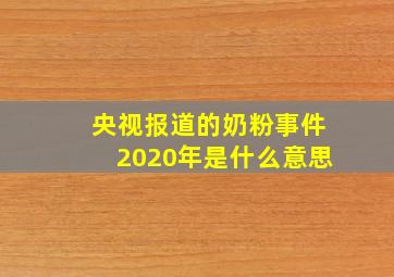 央视报道的奶粉事件2020年是什么意思