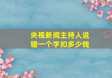 央视新闻主持人说错一个字扣多少钱