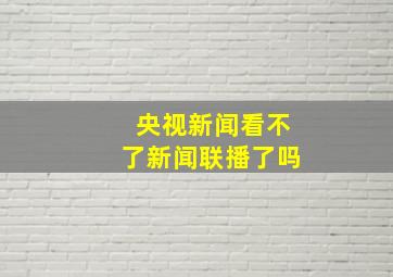 央视新闻看不了新闻联播了吗