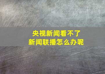 央视新闻看不了新闻联播怎么办呢