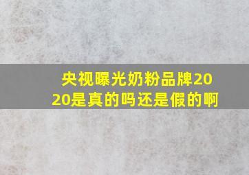 央视曝光奶粉品牌2020是真的吗还是假的啊