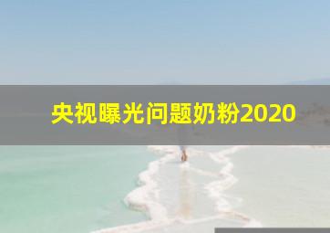 央视曝光问题奶粉2020