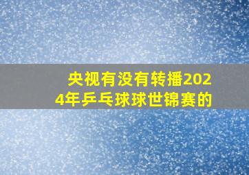 央视有没有转播2024年乒乓球球世锦赛的