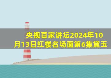 央视百家讲坛2024年10月13日红楼名场面第6集黛玉