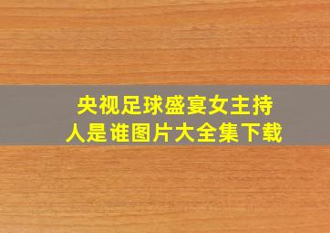 央视足球盛宴女主持人是谁图片大全集下载