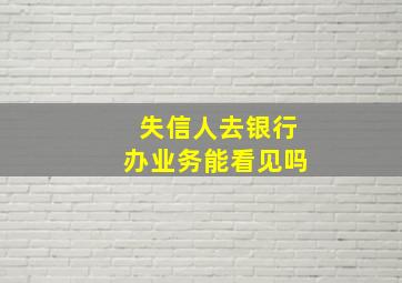 失信人去银行办业务能看见吗