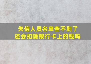 失信人员名单查不到了还会扣除银行卡上的钱吗