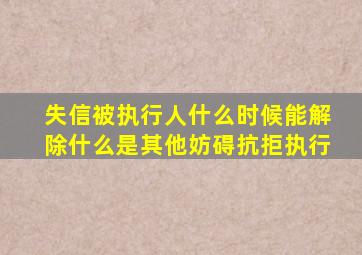 失信被执行人什么时候能解除什么是其他妨碍抗拒执行