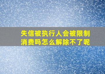 失信被执行人会被限制消费吗怎么解除不了呢