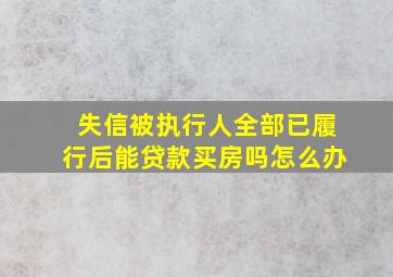 失信被执行人全部已履行后能贷款买房吗怎么办