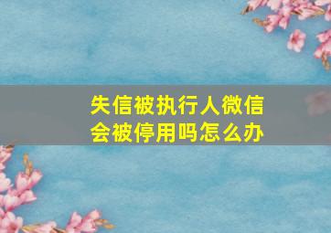 失信被执行人微信会被停用吗怎么办