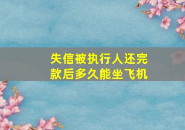 失信被执行人还完款后多久能坐飞机