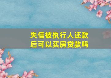 失信被执行人还款后可以买房贷款吗