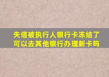 失信被执行人银行卡冻结了可以去其他银行办理新卡吗