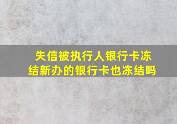 失信被执行人银行卡冻结新办的银行卡也冻结吗