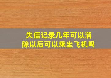 失信记录几年可以消除以后可以乘坐飞机吗