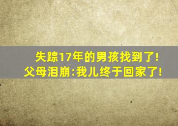 失踪17年的男孩找到了!父母泪崩:我儿终于回家了!