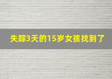 失踪3天的15岁女孩找到了